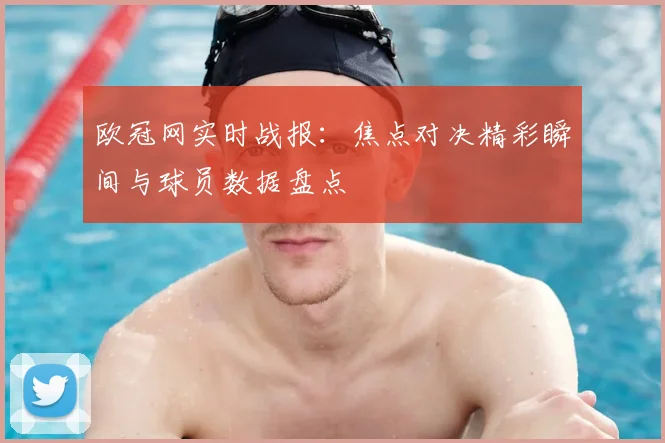 欧冠网实时战报:焦点对决精彩瞬间与球员数据盘点