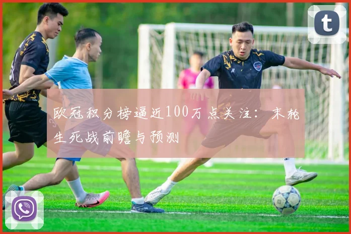 欧冠积分榜逼近100万点关注：末轮生死战前瞻与预测