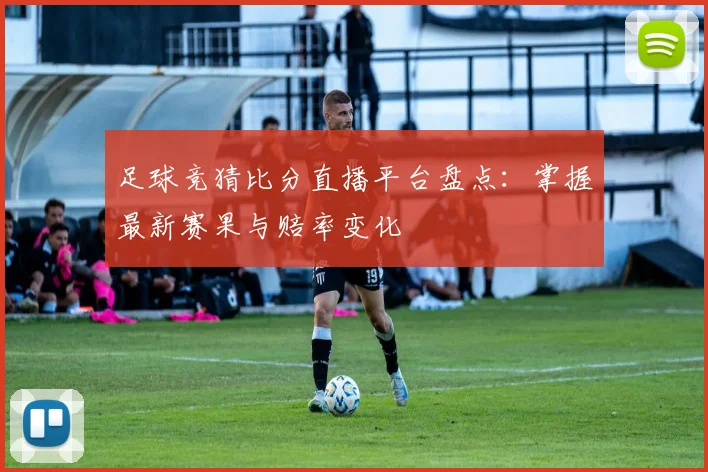 足球竞猜比分直播平台盘点:掌握最新赛果与赔率变化