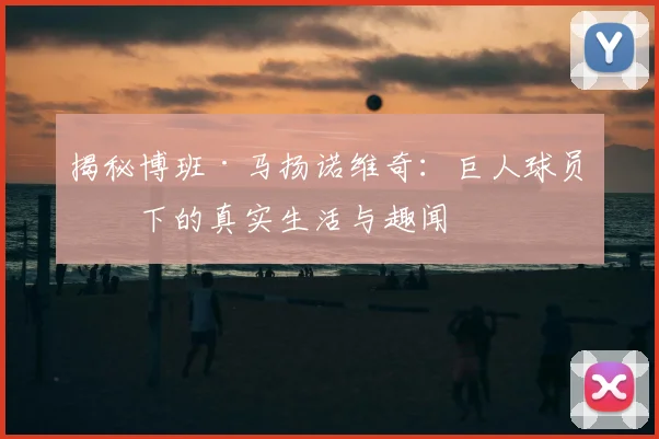 揭秘博班·马扬诺维奇：巨人球员场下的真实生活与趣闻