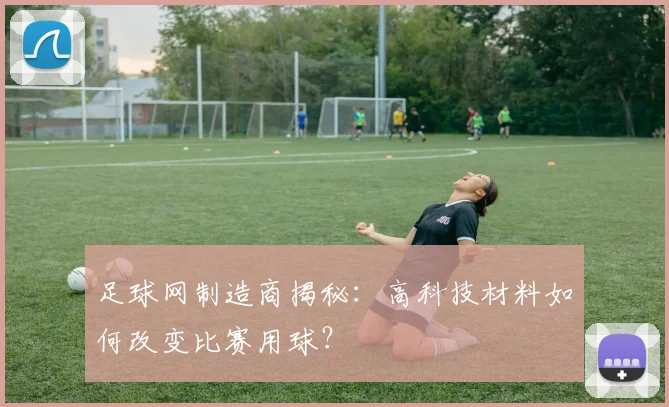 足球网制造商揭秘:高科技材料如何改变比赛用球?