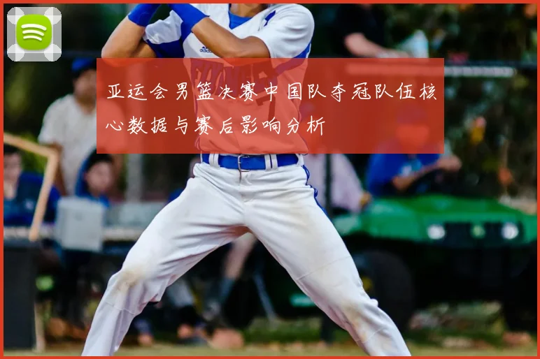 亚运会男篮决赛中国队夺冠队伍核心数据与赛后影响分析