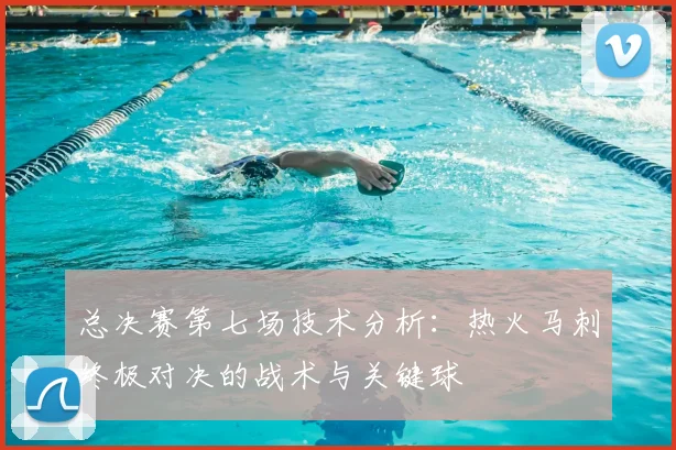 总决赛第七场技术分析：热火马刺终极对决的战术与关键球