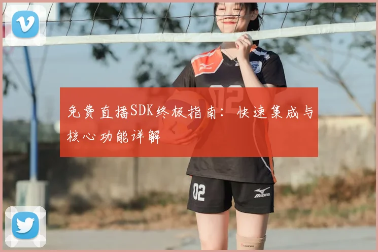 免费直播SDK终极指南：快速集成与核心功能详解