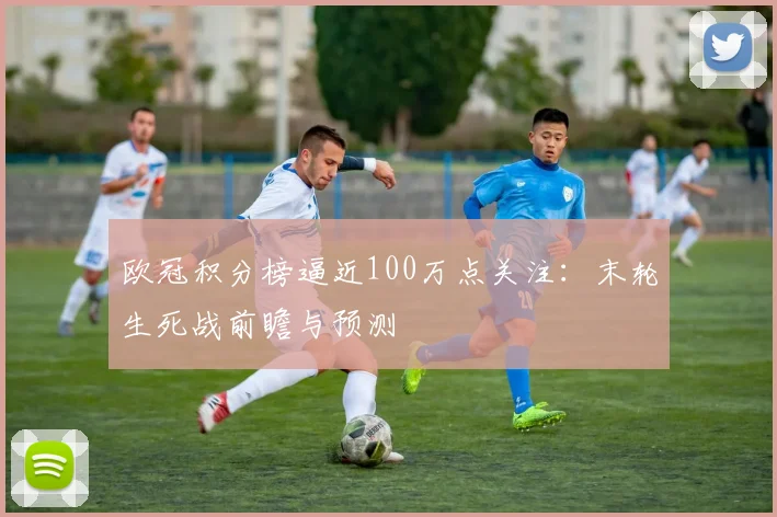 欧冠积分榜逼近100万点关注：末轮生死战前瞻与预测