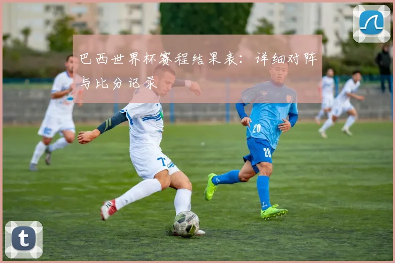 巴西世界杯赛程结果表：详细对阵与比分记录