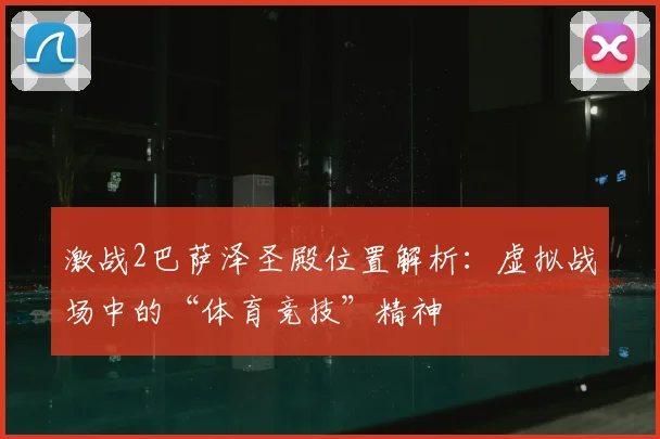 激战2巴萨泽圣殿位置解析：虚拟战场中的“体育竞技”精神