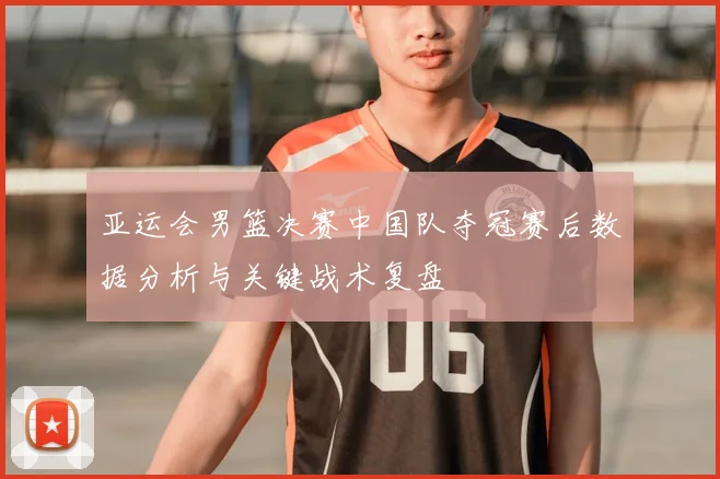 亚运会男篮决赛中国队夺冠赛后数据分析与关键战术复盘
