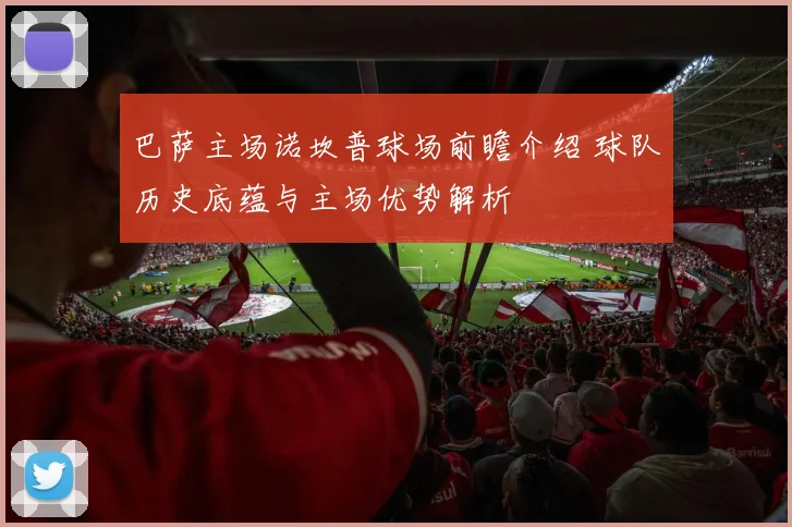 巴萨主场诺坎普球场前瞻介绍 球队历史底蕴与主场优势解析