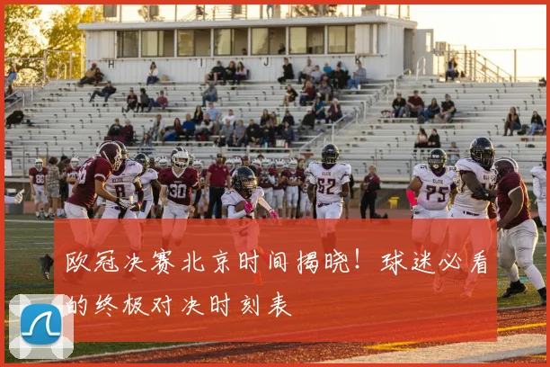 欧冠决赛北京时间揭晓！球迷必看的终极对决时刻表