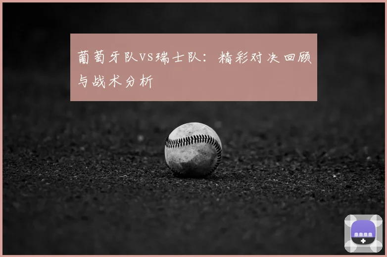 葡萄牙队vs瑞士队：精彩对决回顾与战术分析