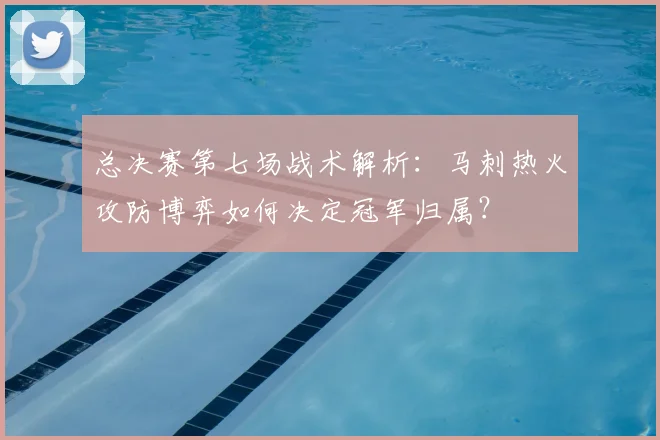 总决赛第七场战术解析:马刺热火攻防博弈如何决定冠军归属?