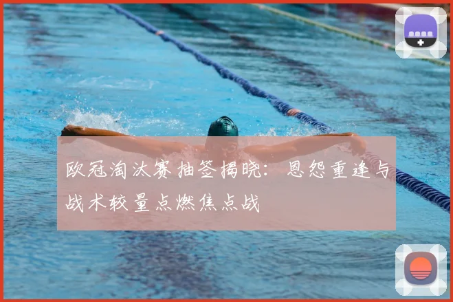 欧冠淘汰赛抽签揭晓：恩怨重逢与战术较量点燃焦点战