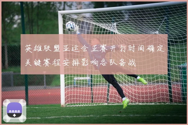 英雄联盟亚运会正赛开打时间确定关键赛程安排影响各队备战