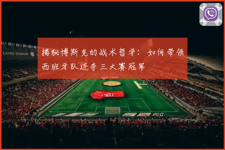 揭秘博斯克的战术哲学：如何带领西班牙队连夺三大赛冠军