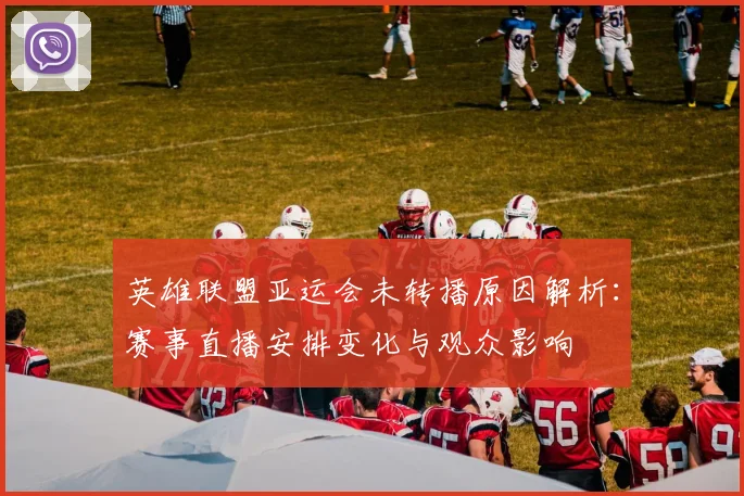 英雄联盟亚运会未转播原因解析：赛事直播安排变化与观众影响