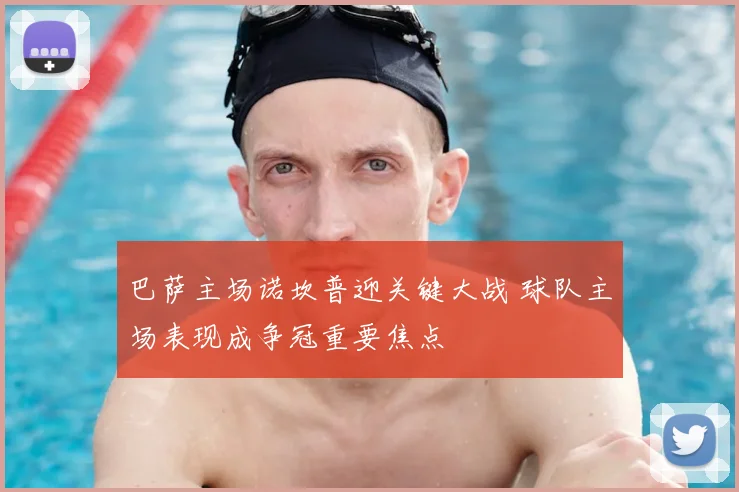 巴萨主场诺坎普迎关键大战 球队主场表现成争冠重要焦点