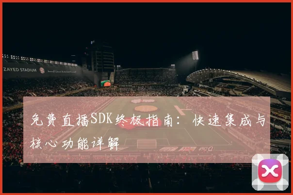 免费直播SDK终极指南：快速集成与核心功能详解
