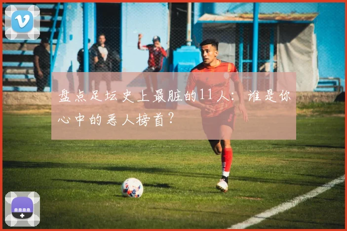 盘点足坛史上最脏的11人：谁是你心中的恶人榜首？
