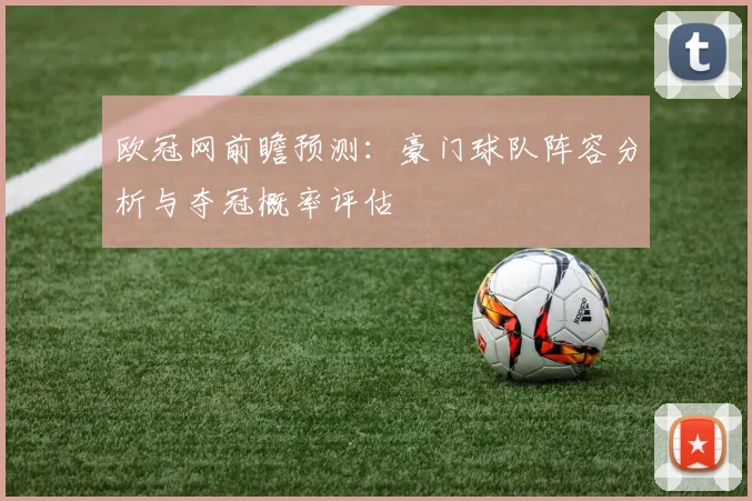 欧冠网前瞻预测:豪门球队阵容分析与夺冠概率评估