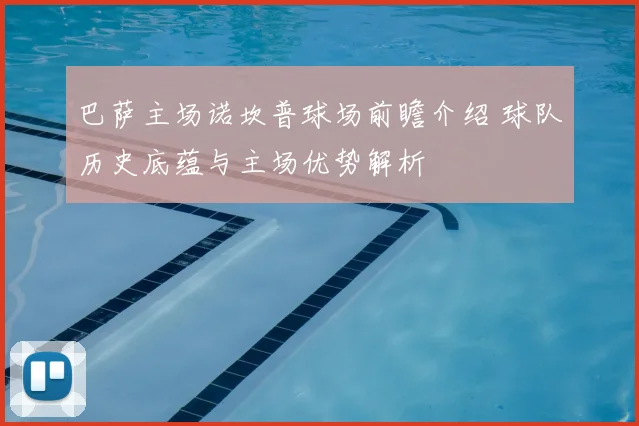 巴萨主场诺坎普球场前瞻介绍 球队历史底蕴与主场优势解析