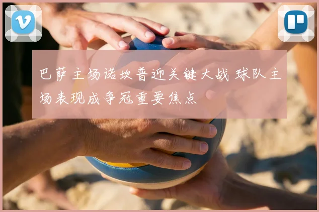 巴萨主场诺坎普迎关键大战 球队主场表现成争冠重要焦点