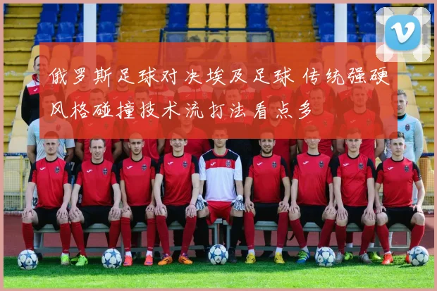 俄罗斯足球对决埃及足球 传统强硬风格碰撞技术流打法看点多