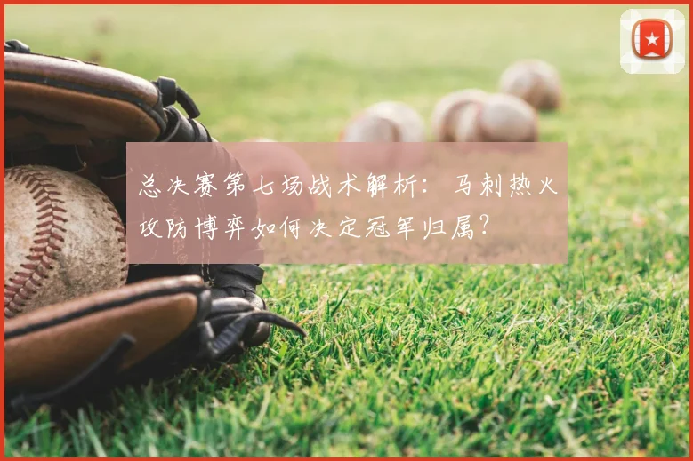 总决赛第七场战术解析：马刺热火攻防博弈如何决定冠军归属？