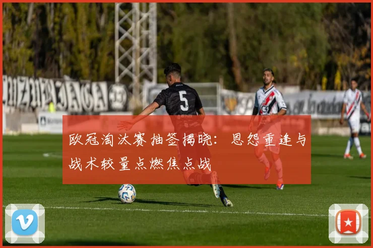 欧冠淘汰赛抽签揭晓：恩怨重逢与战术较量点燃焦点战