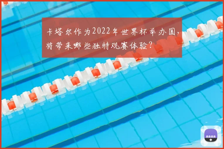 卡塔尔作为2022年世界杯举办国，将带来哪些独特观赛体验？