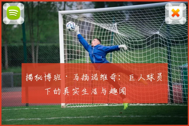 揭秘博班·马扬诺维奇：巨人球员场下的真实生活与趣闻