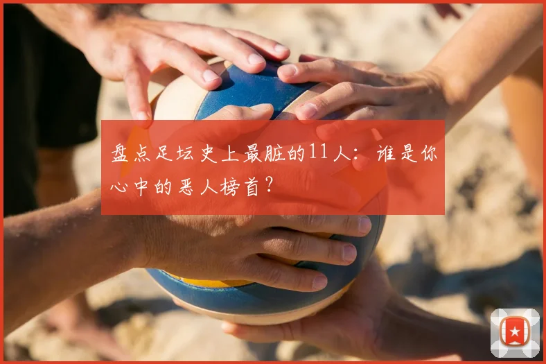 盘点足坛史上最脏的11人：谁是你心中的恶人榜首？
