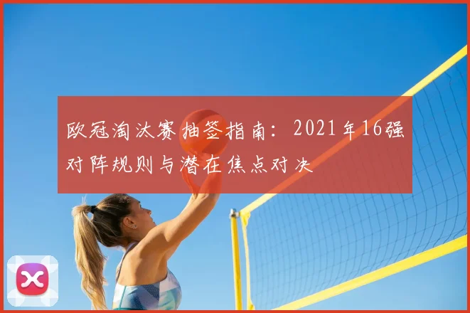 欧冠淘汰赛抽签指南:2021年16强对阵规则与潜在焦点对决