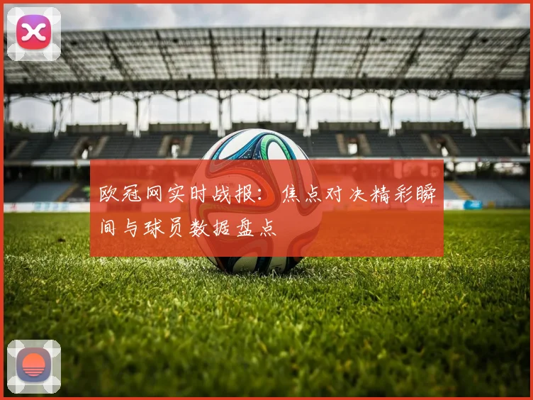 欧冠网实时战报:焦点对决精彩瞬间与球员数据盘点