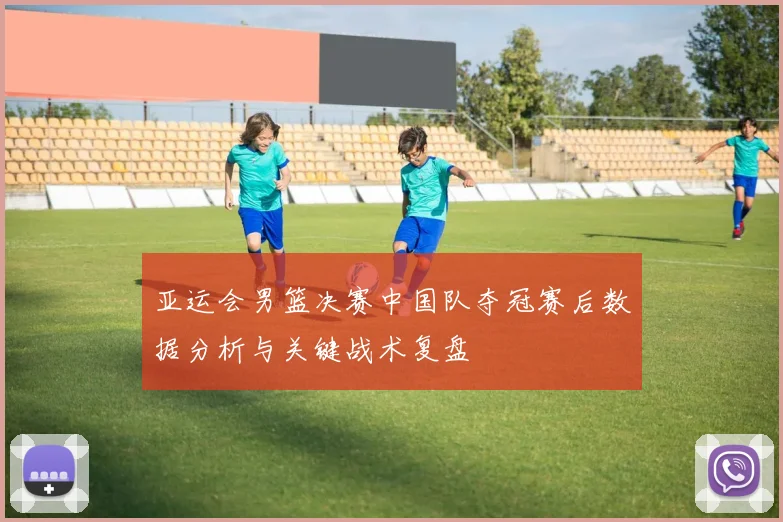 亚运会男篮决赛中国队夺冠赛后数据分析与关键战术复盘