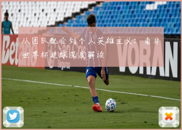 从团队配合到个人英雄主义：南非世界杯进球深度解读