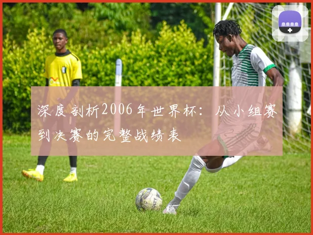 深度剖析2006年世界杯：从小组赛到决赛的完整战绩表