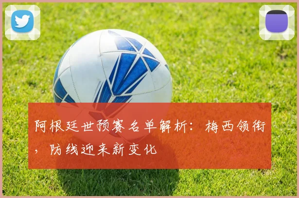 阿根廷世预赛名单解析：梅西领衔，防线迎来新变化