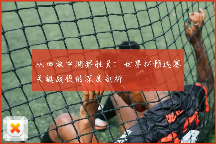 从回放中洞察胜负：世界杯预选赛关键战役的深度剖析