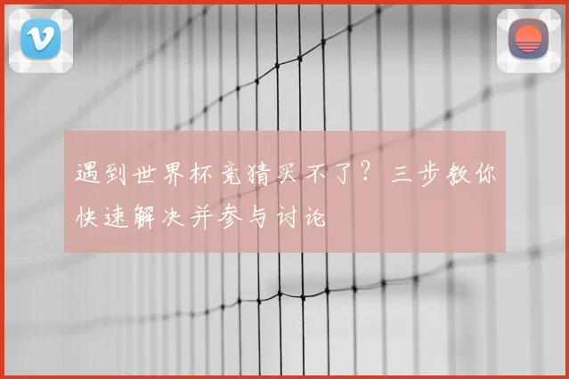 遇到世界杯竞猜买不了？三步教你快速解决并参与讨论