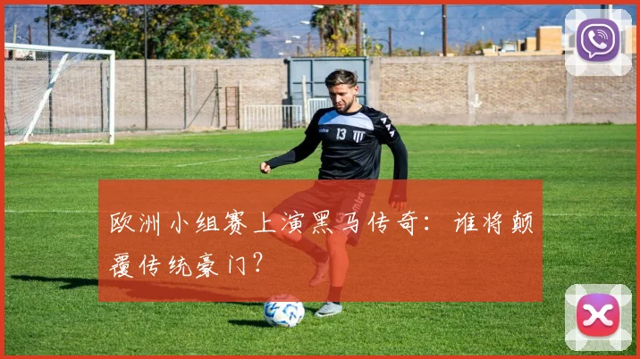 欧洲小组赛上演黑马传奇：谁将颠覆传统豪门？