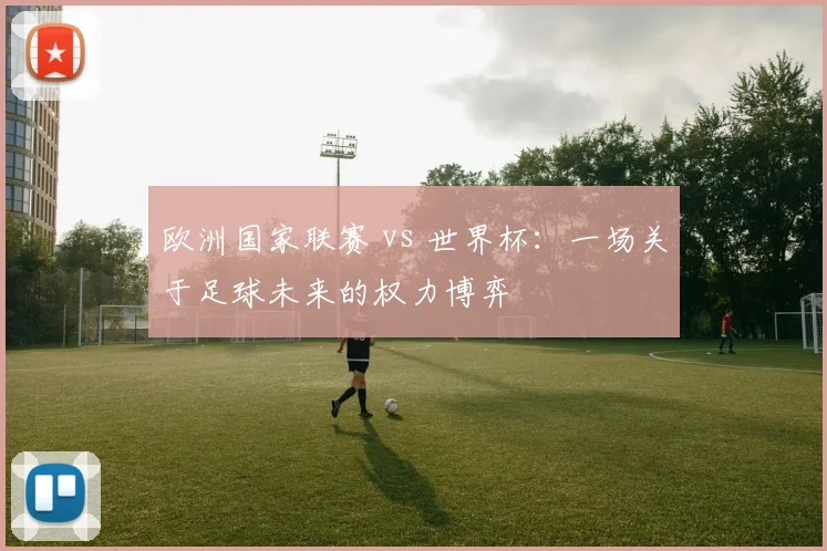 欧洲国家联赛 vs 世界杯：一场关于足球未来的权力博弈