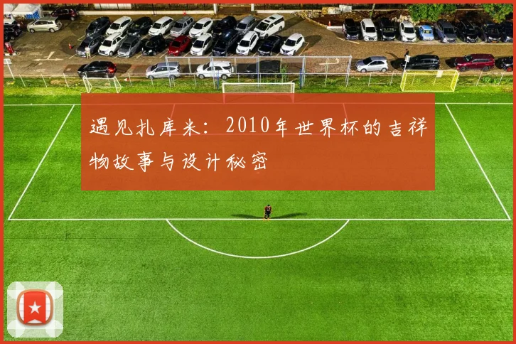 遇见扎库米：2010年世界杯的吉祥物故事与设计秘密