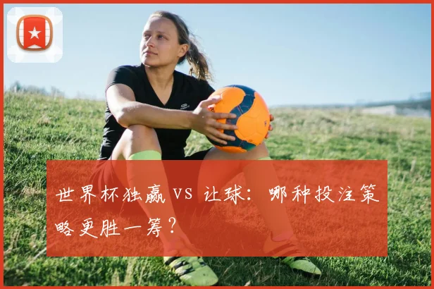 世界杯独赢 vs 让球：哪种投注策略更胜一筹？
