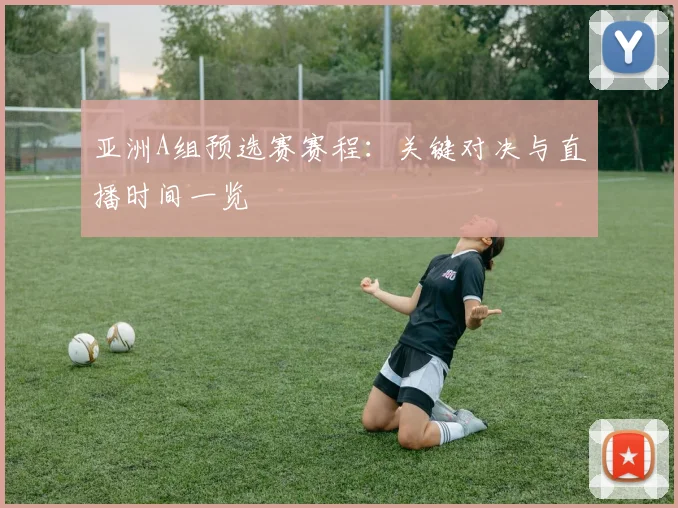亚洲A组预选赛赛程：关键对决与直播时间一览