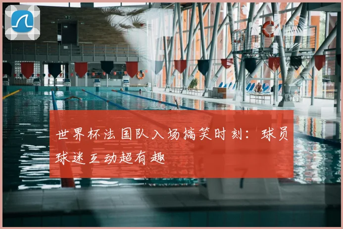 世界杯法国队入场搞笑时刻:球员球迷互动超有趣