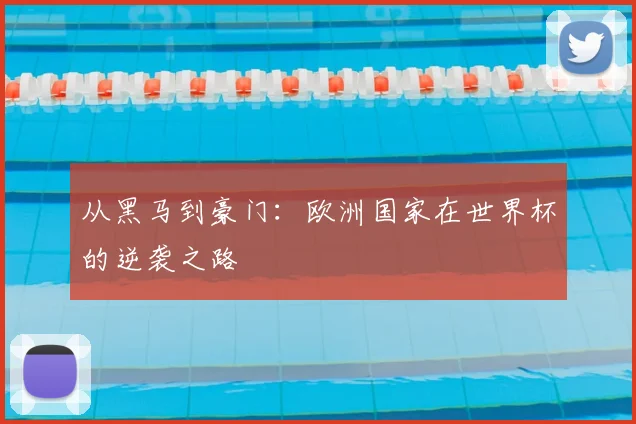 从黑马到豪门：欧洲国家在世界杯的逆袭之路