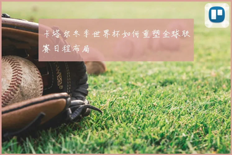 卡塔尔冬季世界杯如何重塑全球联赛日程布局