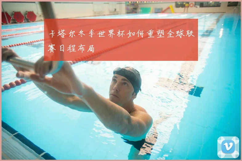 卡塔尔冬季世界杯如何重塑全球联赛日程布局