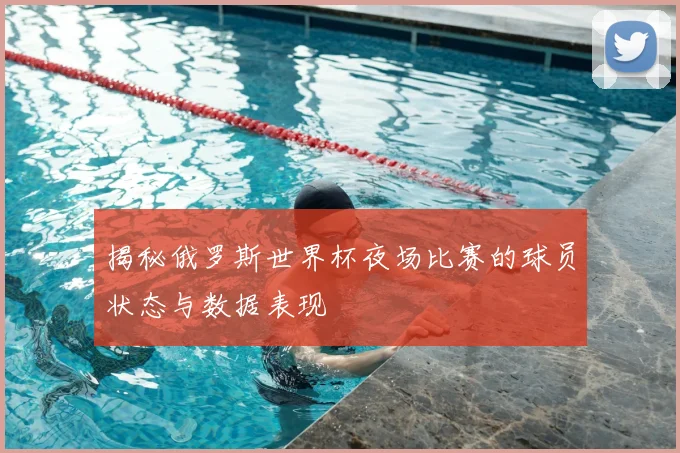 揭秘俄罗斯世界杯夜场比赛的球员状态与数据表现